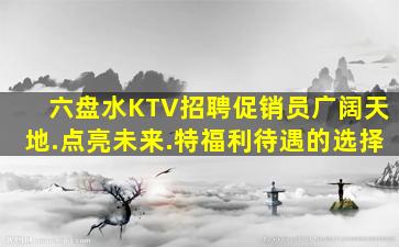 六盘水KTV招聘促销员广阔天地.点亮未来.特福利待遇的选择
